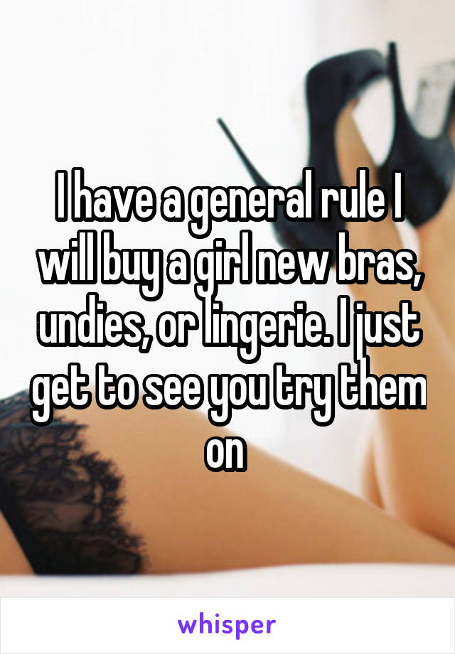 I have a general rule I will buy a girl new bras, undies, or lingerie. I just get to see you try them on 