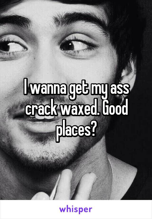 I wanna get my ass crack waxed. Good places?