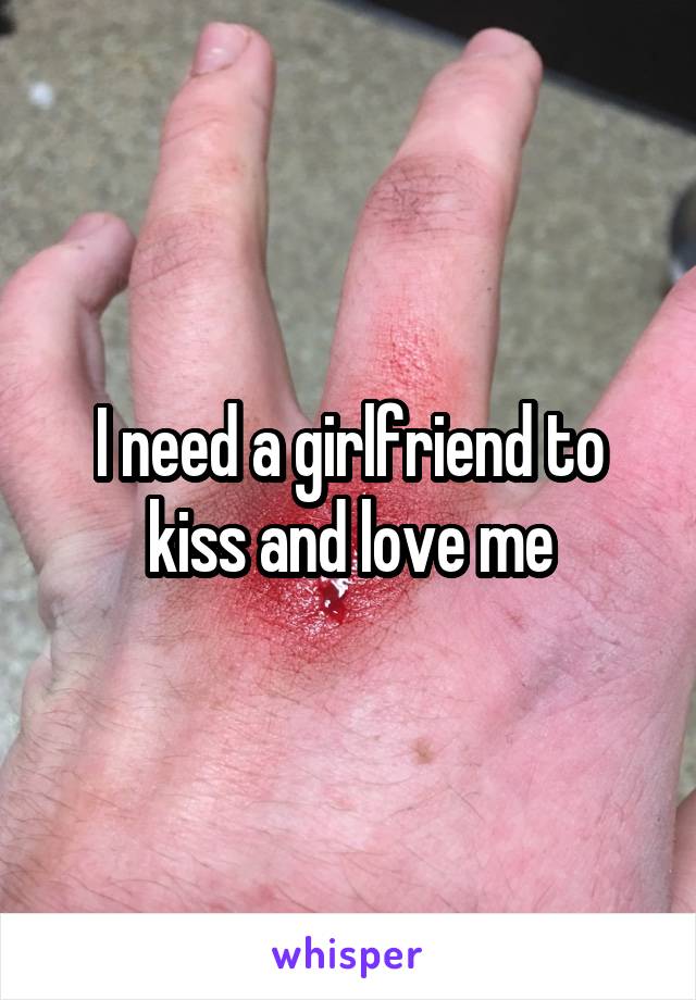 I need a girlfriend to kiss and love me