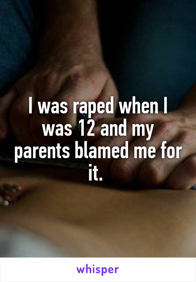 I was raped when I was 12 and my parents blamed me for it. 