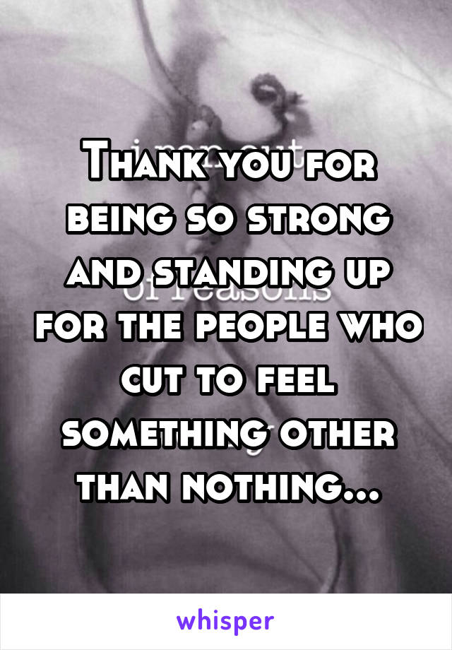 Thank you for being so strong and standing up for the people who cut to feel something other than nothing...