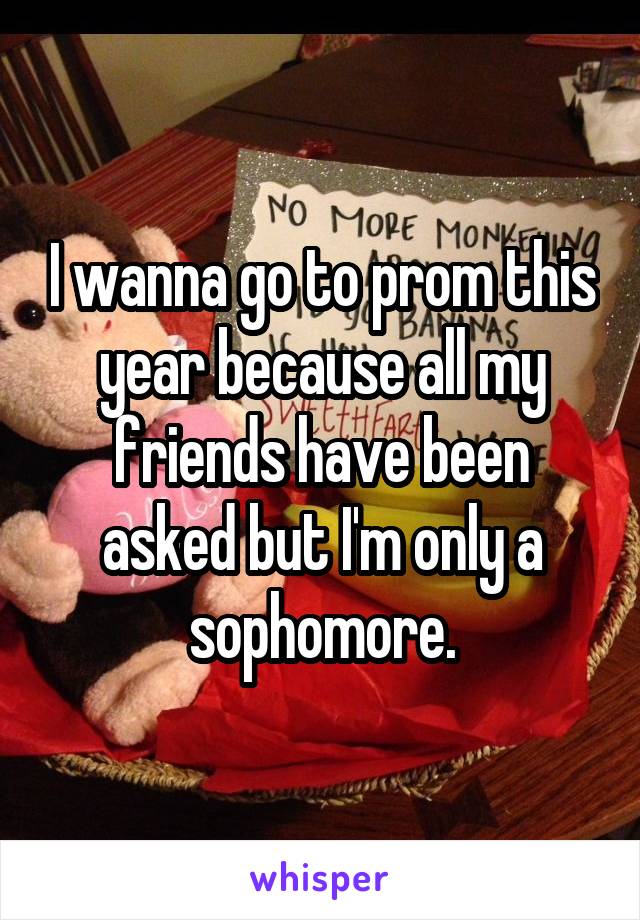 I wanna go to prom this year because all my friends have been asked but I'm only a sophomore.