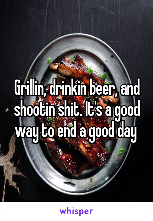 Grillin, drinkin beer, and shootin shit. It's a good way to end a good day 