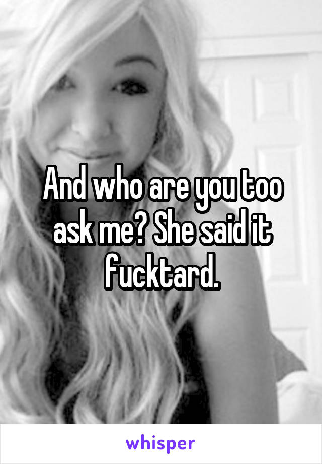 And who are you too ask me? She said it fucktard.