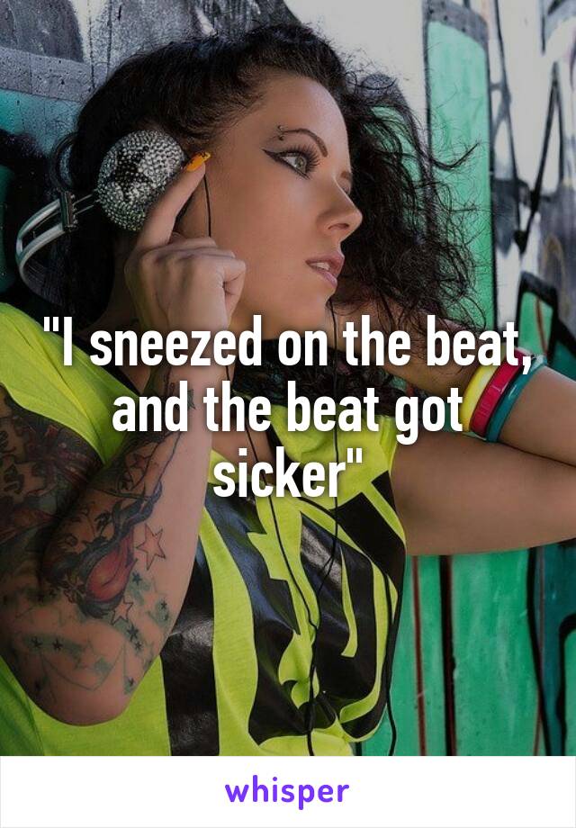 "I sneezed on the beat, and the beat got sicker"