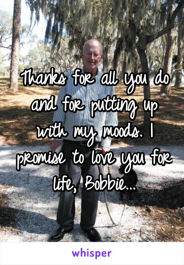 Thanks for all you do and for putting up with my moods. I promise to love you for life, Bobbie...