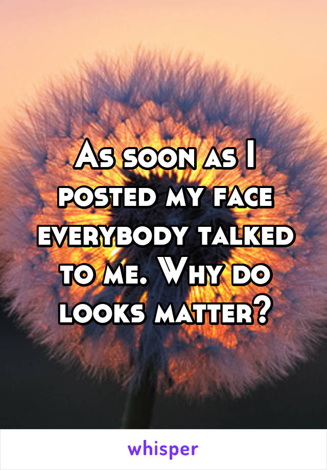 As soon as I posted my face everybody talked to me. Why do looks matter?