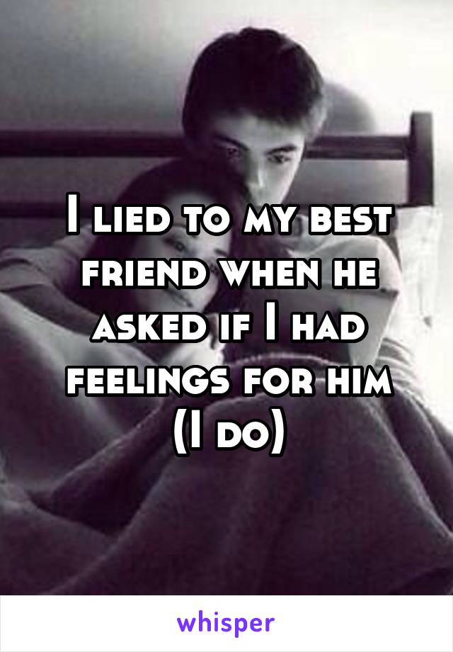 I lied to my best friend when he asked if I had feelings for him
(I do)