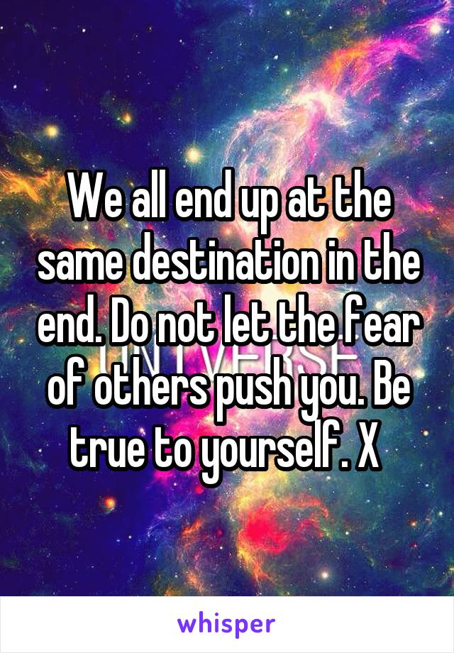 We all end up at the same destination in the end. Do not let the fear of others push you. Be true to yourself. X 