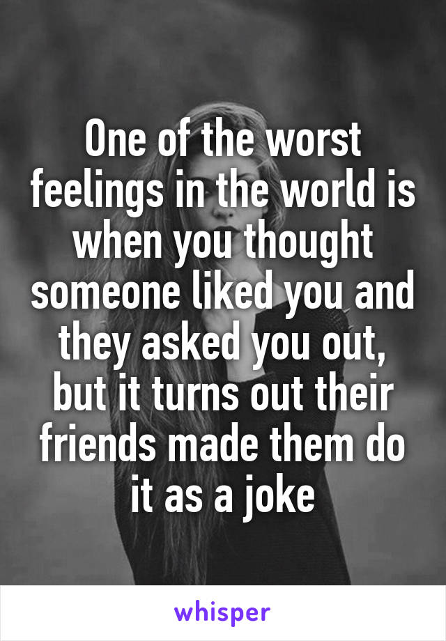 One of the worst feelings in the world is when you thought someone liked you and they asked you out, but it turns out their friends made them do it as a joke