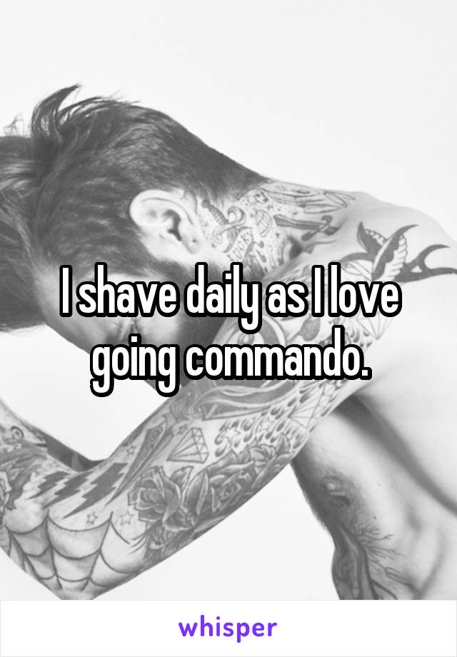 I shave daily as I love going commando.