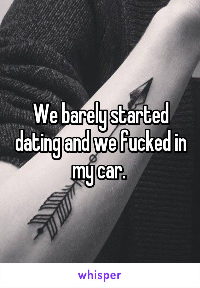 We barely started dating and we fucked in my car. 