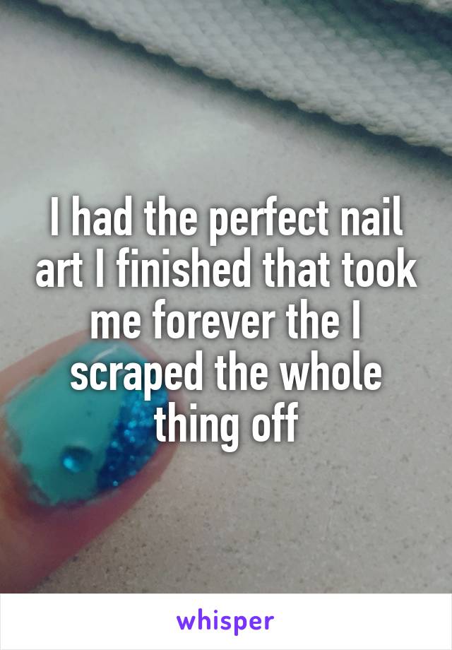 I had the perfect nail art I finished that took me forever the I scraped the whole thing off