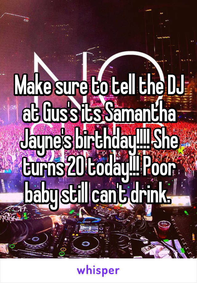 Make sure to tell the DJ at Gus's its Samantha Jayne's birthday!!!! She turns 20 today!!! Poor baby still can't drink. 