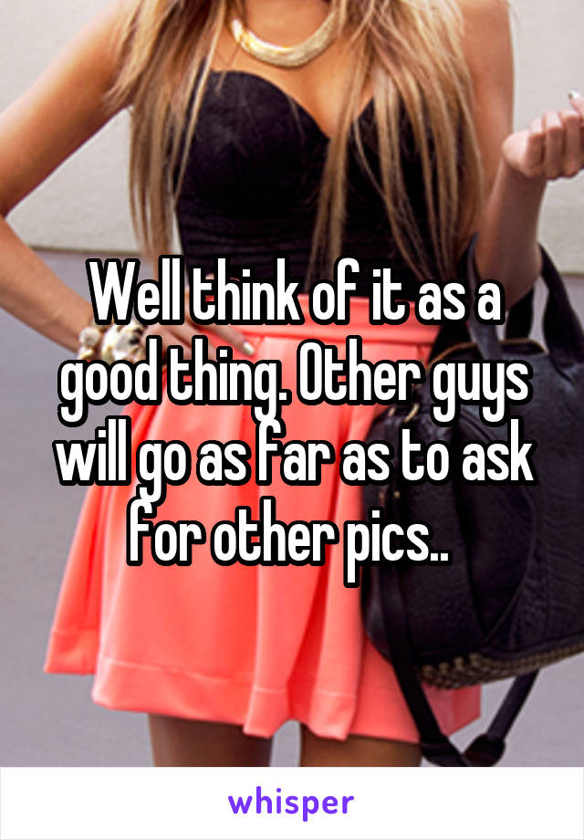 Well think of it as a good thing. Other guys will go as far as to ask for other pics.. 