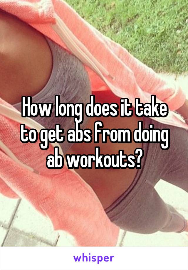 How long does it take to get abs from doing ab workouts?