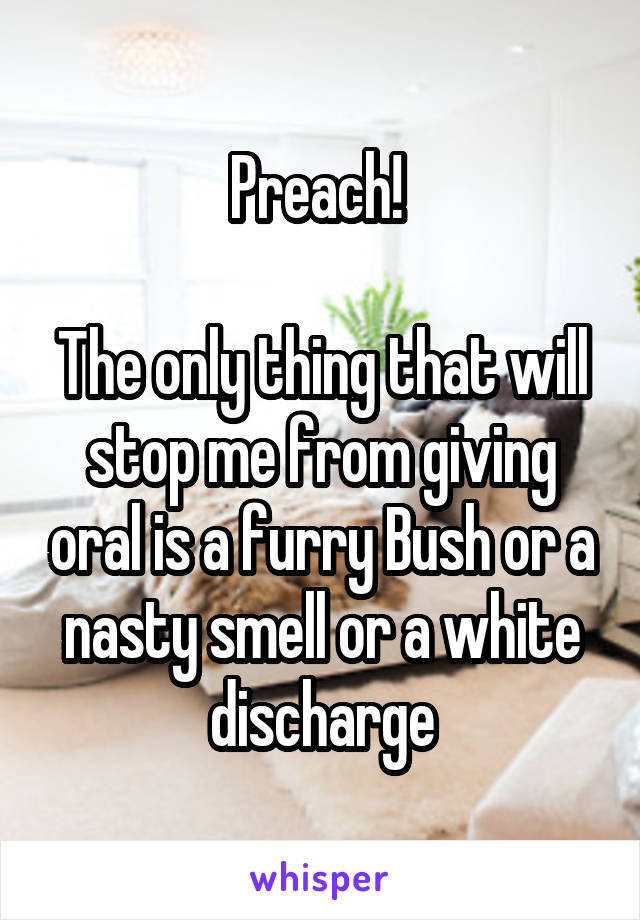 Preach! 

The only thing that will stop me from giving oral is a furry Bush or a nasty smell or a white discharge