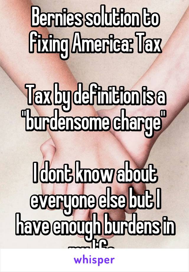 Bernies solution to fixing America: Tax

Tax by definition is a "burdensome charge" 

I dont know about everyone else but I have enough burdens in my life  