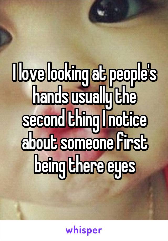 I love looking at people's hands usually the second thing I notice about someone first being there eyes