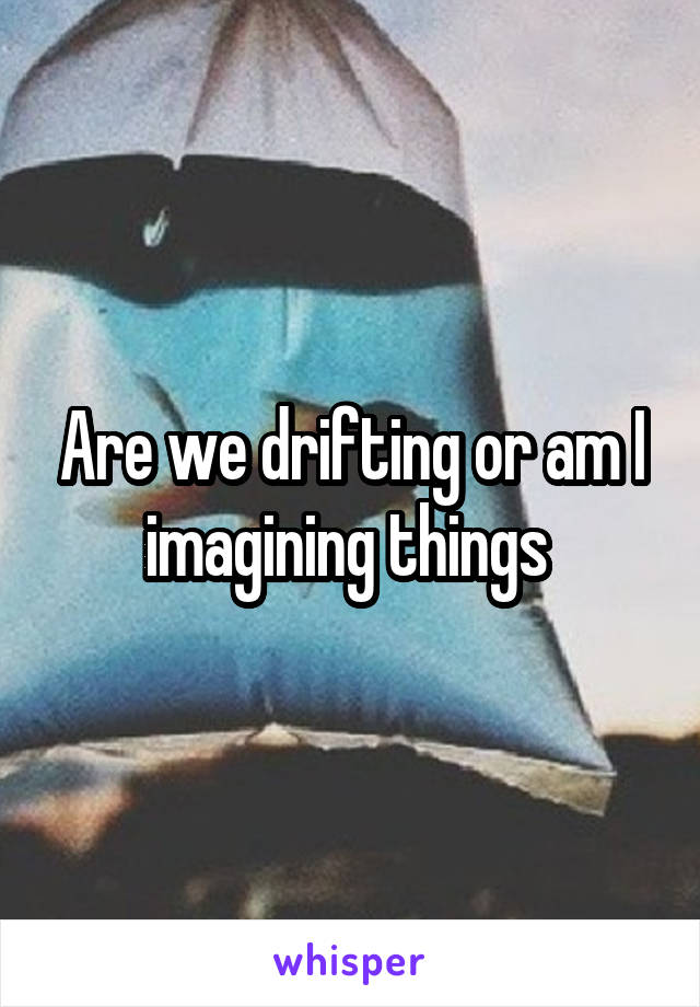 Are we drifting or am I imagining things 