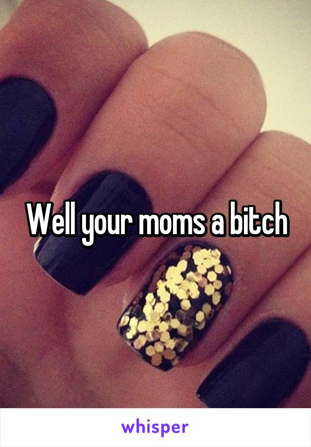 Well your moms a bitch