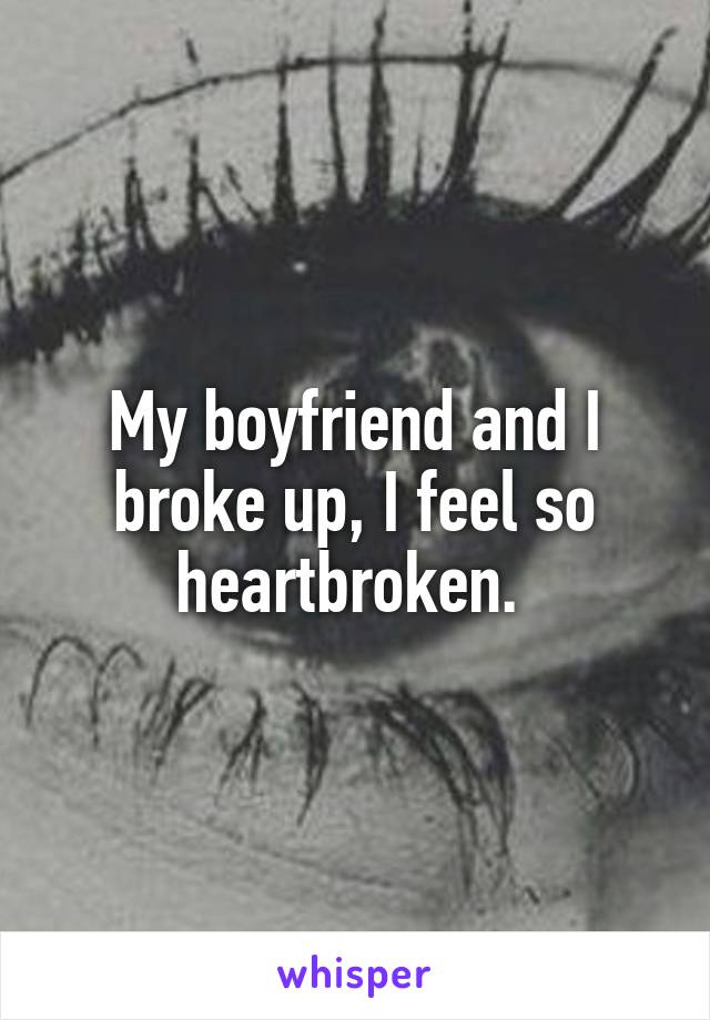 My boyfriend and I broke up, I feel so heartbroken. 