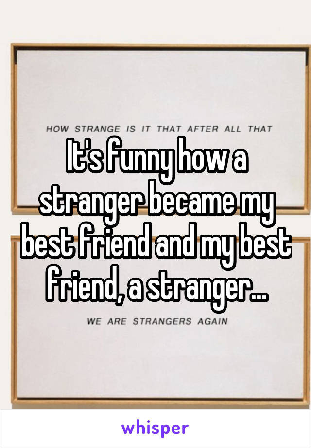 It's funny how a stranger became my best friend and my best friend, a stranger...