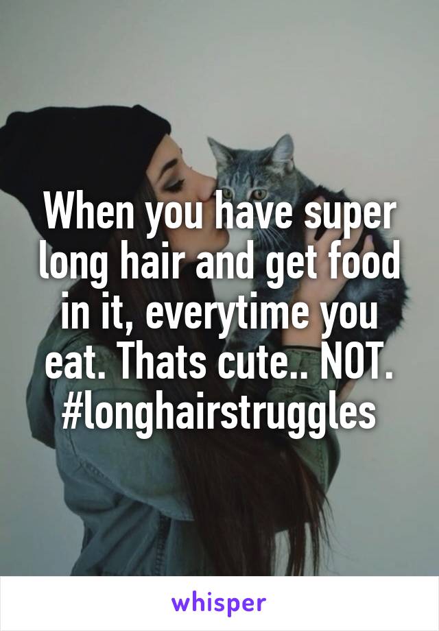 When you have super long hair and get food in it, everytime you eat. Thats cute.. NOT.
#longhairstruggles