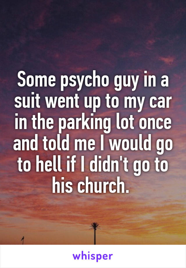 Some psycho guy in a suit went up to my car in the parking lot once and told me I would go to hell if I didn't go to his church. 