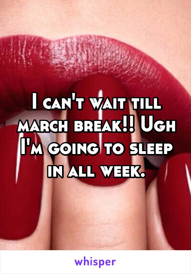 I can't wait till march break!! Ugh I'm going to sleep in all week.