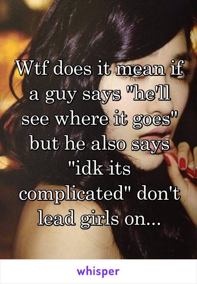 Wtf does it mean if a guy says "he'll see where it goes" but he also says "idk its complicated" don't lead girls on...