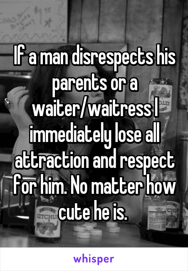 If a man disrespects his parents or a waiter/waitress I immediately lose all attraction and respect for him. No matter how cute he is. 