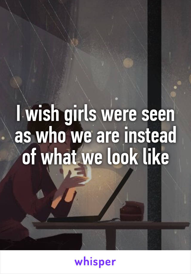 I wish girls were seen as who we are instead of what we look like