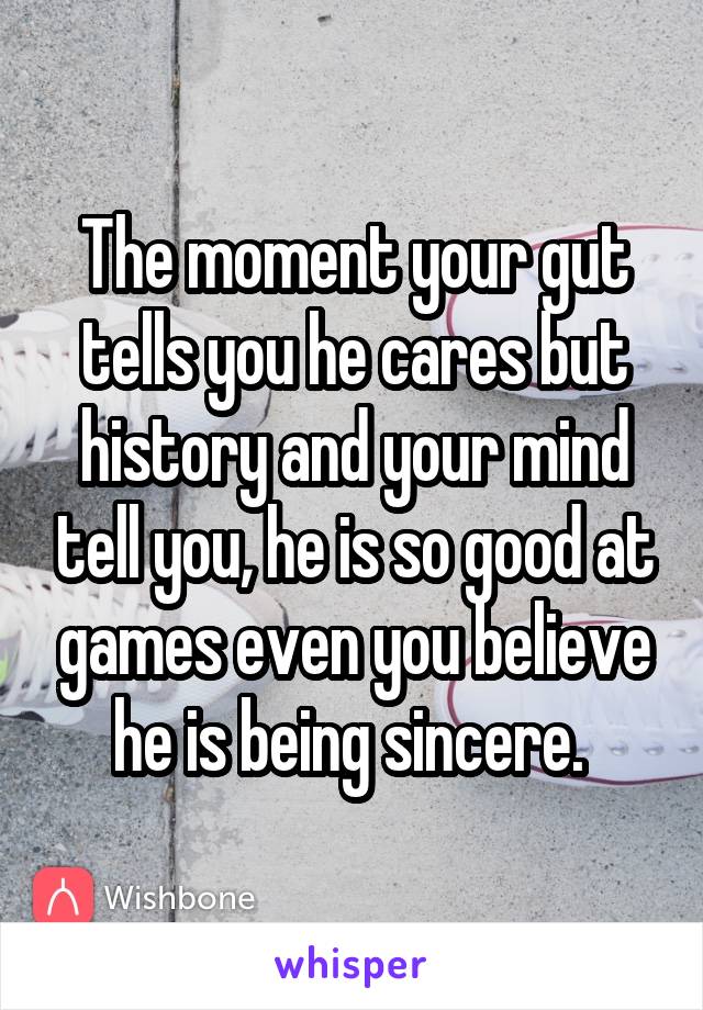 The moment your gut tells you he cares but history and your mind tell you, he is so good at games even you believe he is being sincere. 