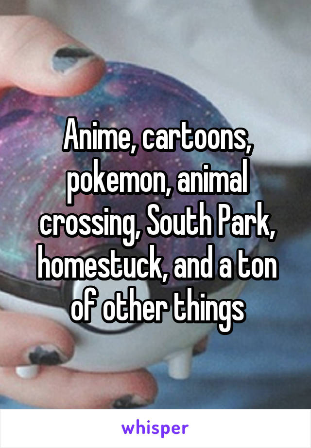 Anime, cartoons, pokemon, animal crossing, South Park, homestuck, and a ton of other things