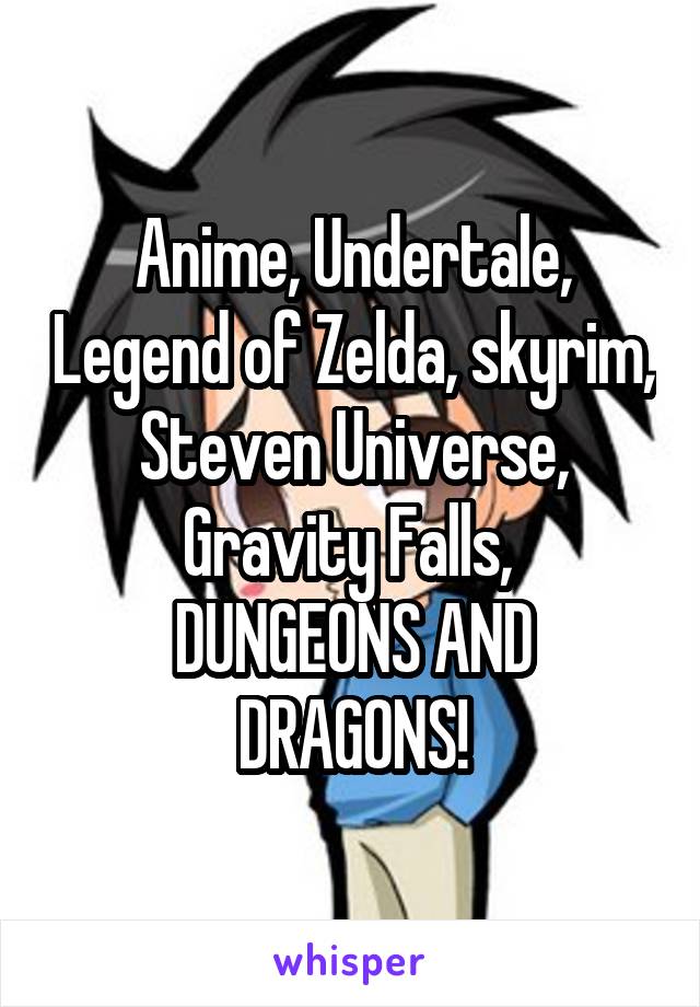 Anime, Undertale, Legend of Zelda, skyrim, Steven Universe, Gravity Falls, 
DUNGEONS AND DRAGONS!