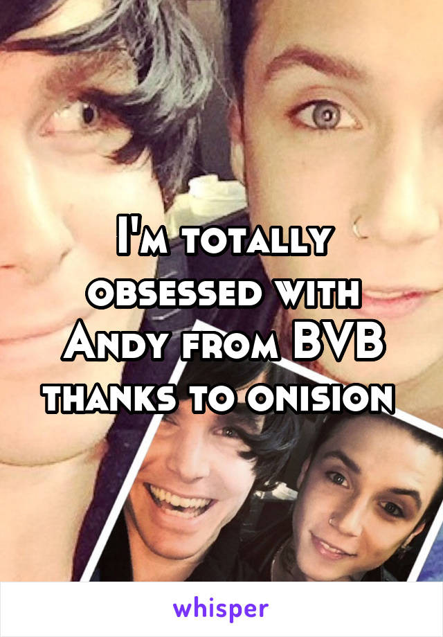 I'm totally obsessed with Andy from BVB thanks to onision 