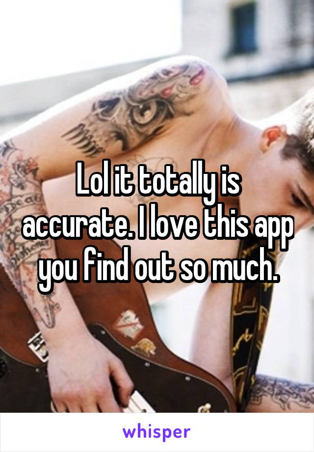 Lol it totally is accurate. I love this app you find out so much.