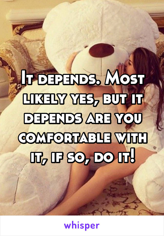 It depends. Most likely yes, but it depends are you comfortable with it, if so, do it!