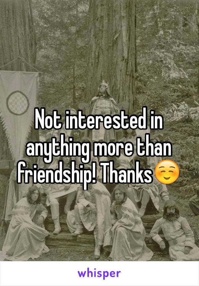 Not interested in anything more than friendship! Thanks☺️