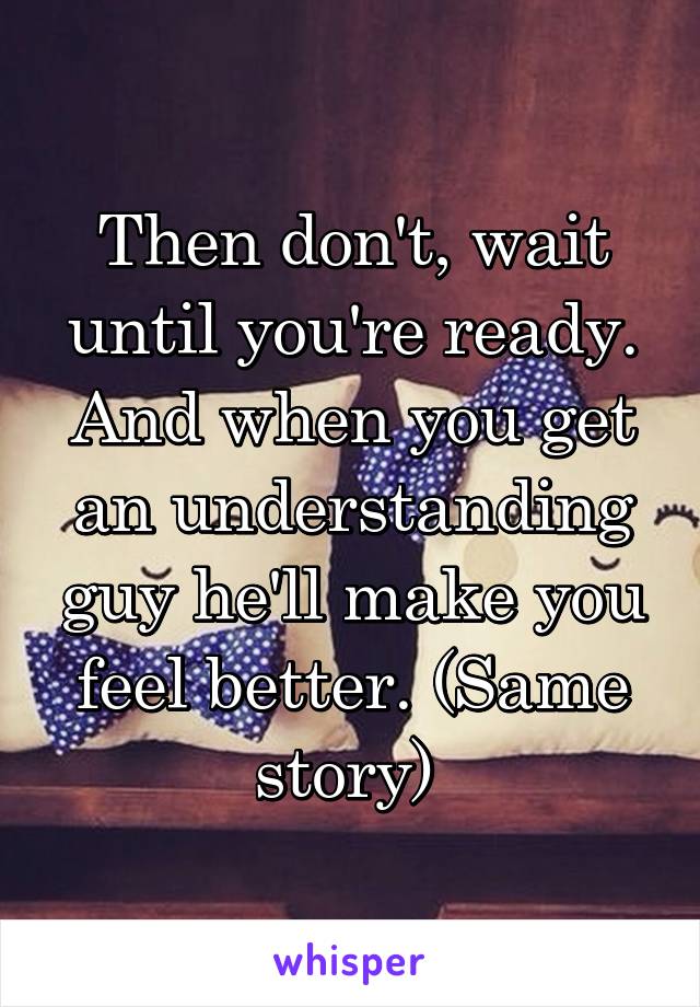 Then don't, wait until you're ready. And when you get an understanding guy he'll make you feel better. (Same story) 