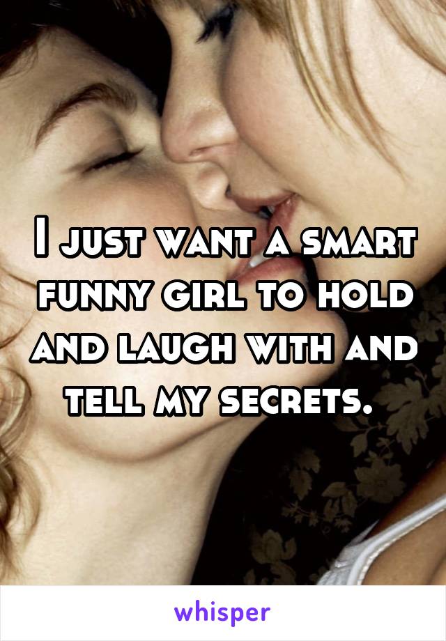 I just want a smart funny girl to hold and laugh with and tell my secrets. 