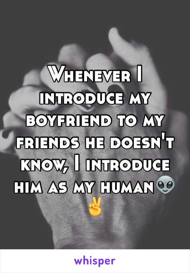 Whenever I introduce my boyfriend to my friends he doesn't know, I introduce him as my human👽✌️