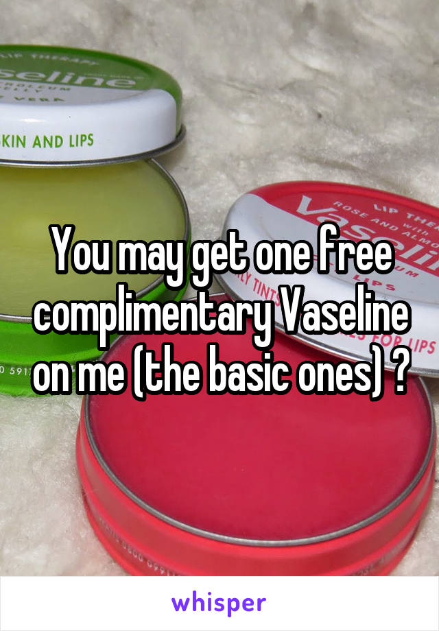 You may get one free complimentary Vaseline on me (the basic ones) 😂