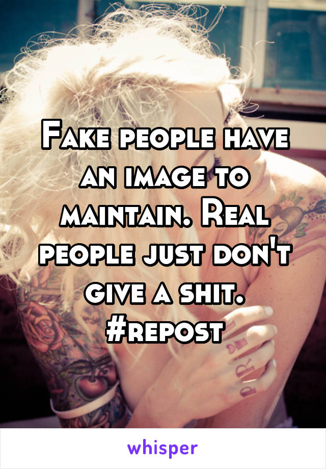 Fake people have an image to maintain. Real people just don't give a shit.
#repost