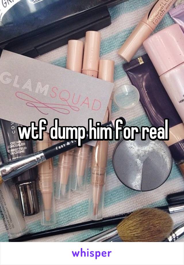 wtf dump him for real