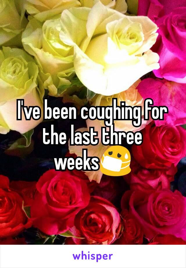 I've been coughing for the last three weeks😷