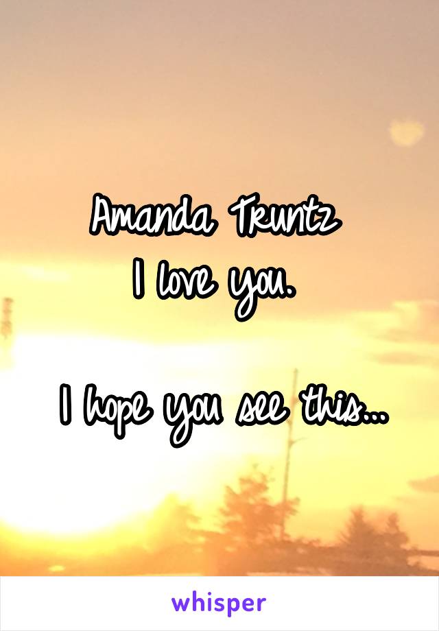 Amanda Truntz 
I love you. 

I hope you see this...