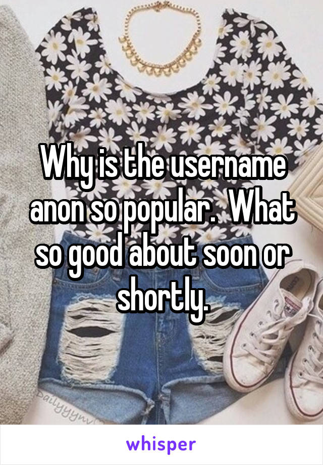 Why is the username anon so popular.  What so good about soon or shortly.