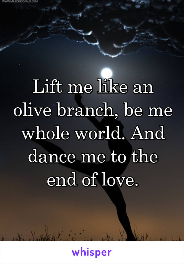 Lift me like an olive branch, be me whole world. And dance me to the end of love.